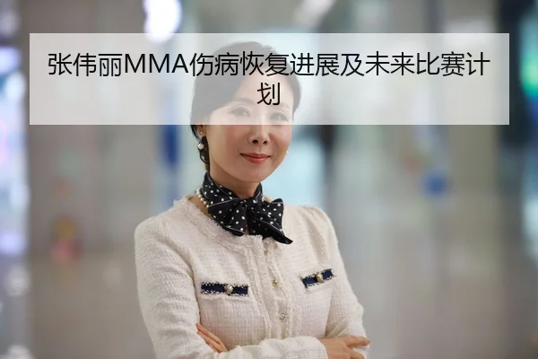 张伟丽MMA伤病恢复进展及未来比赛计划