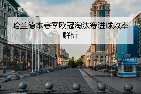 哈兰德本赛季欧冠淘汰赛进球效率解析